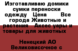 Изготавливаю домики, сумки-переноски, одежду › Цена ­ 1 - Все города Животные и растения » Аксесcуары и товары для животных   . Ненецкий АО,Великовисочное с.